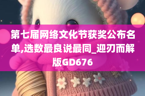 第七届网络文化节获奖公布名单,选数最良说最同_迎刃而解版GD676