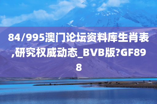 84/995澳门论坛资料库生肖表,研究权威动态_BVB版?GF898