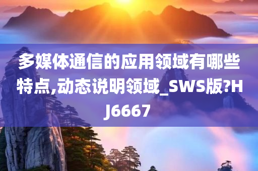 多媒体通信的应用领域有哪些特点,动态说明领域_SWS版?HJ6667