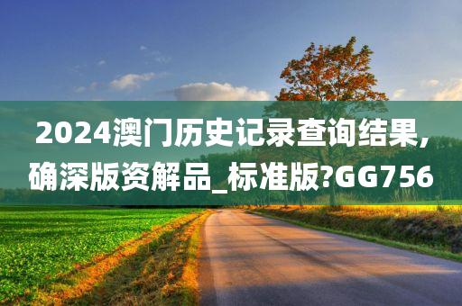 2024澳门历史记录查询结果,确深版资解品_标准版?GG756