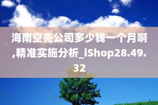 海南空壳公司多少钱一个月啊,精准实施分析_iShop28.49.32