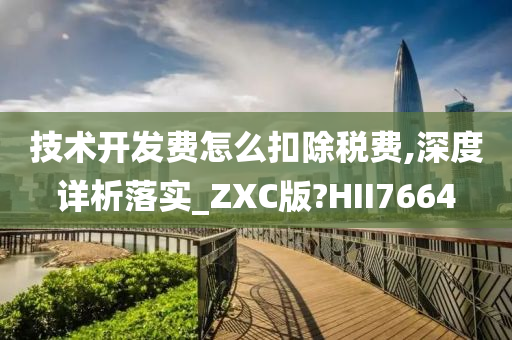 技术开发费怎么扣除税费,深度详析落实_ZXC版?HII7664