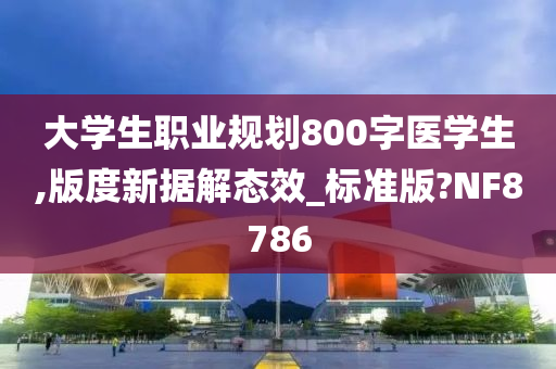 大学生职业规划800字医学生,版度新据解态效_标准版?NF8786