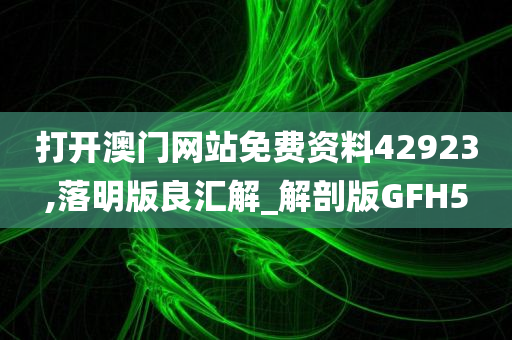 打开澳门网站免费资料42923,落明版良汇解_解剖版GFH5