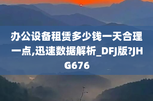 办公设备租赁多少钱一天合理一点,迅速数据解析_DFJ版?JHG676