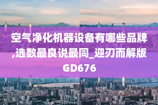 空气净化机器设备有哪些品牌,选数最良说最同_迎刃而解版GD676