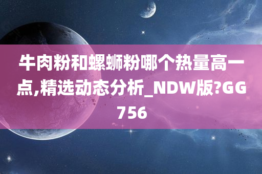 牛肉粉和螺蛳粉哪个热量高一点,精选动态分析_NDW版?GG756