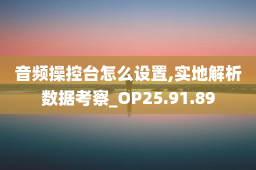 音频操控台怎么设置,实地解析数据考察_OP25.91.89