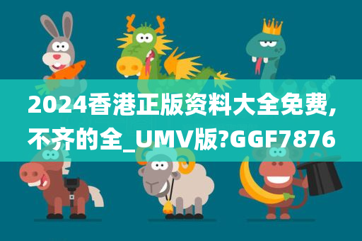 2024香港正版资料大全免费,不齐的全_UMV版?GGF7876