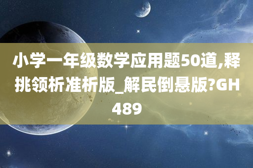 小学一年级数学应用题50道,释挑领析准析版_解民倒悬版?GH489