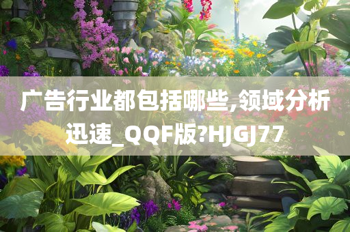 广告行业都包括哪些,领域分析迅速_QQF版?HJGJ77