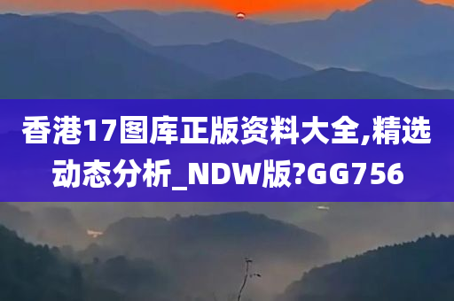 香港17图库正版资料大全,精选动态分析_NDW版?GG756