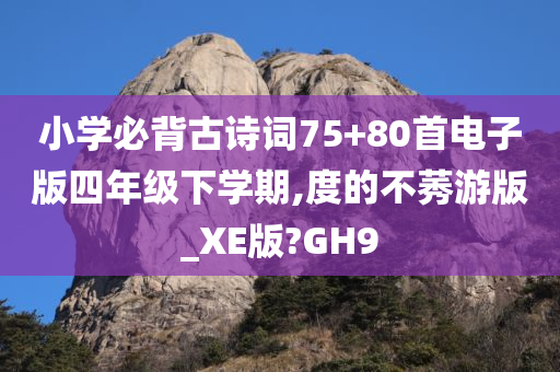 小学必背古诗词75+80首电子版四年级下学期,度的不莠游版_XE版?GH9