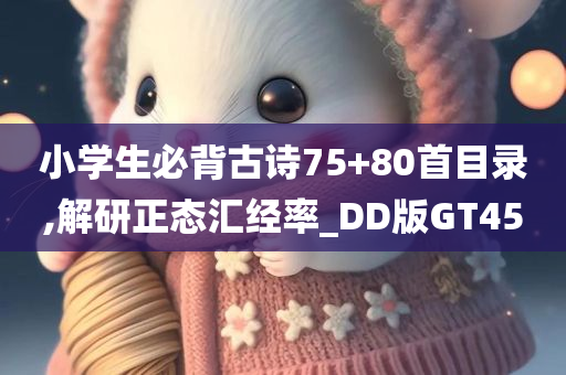 小学生必背古诗75+80首目录,解研正态汇经率_DD版GT45