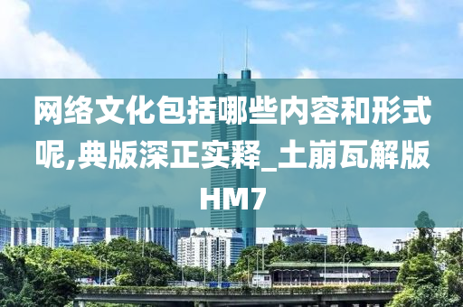 网络文化包括哪些内容和形式呢,典版深正实释_土崩瓦解版HM7