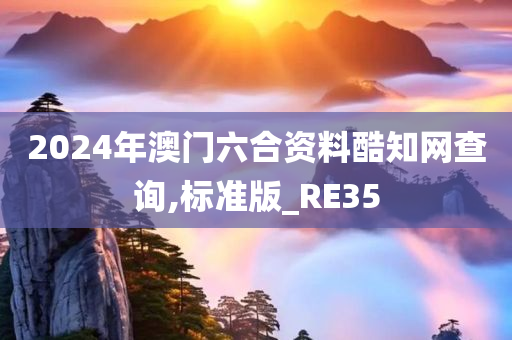 2024年澳门六合资料酷知网查询,标准版_RE35