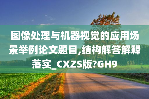 图像处理与机器视觉的应用场景举例论文题目,结构解答解释落实_CXZS版?GH9