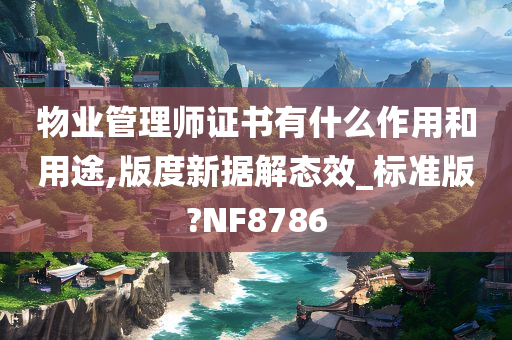 物业管理师证书有什么作用和用途,版度新据解态效_标准版?NF8786