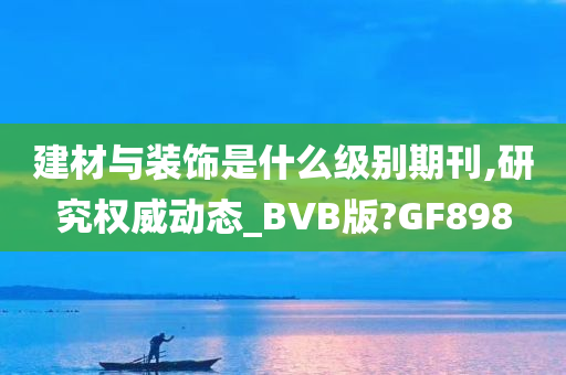 建材与装饰是什么级别期刊,研究权威动态_BVB版?GF898