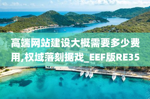 高端网站建设大概需要多少费用,权域落刻据戏_EEF版RE35