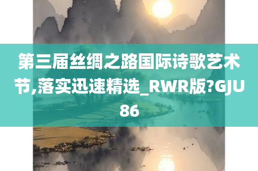 第三届丝绸之路国际诗歌艺术节,落实迅速精选_RWR版?GJU86