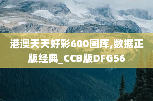 港澳天天好彩600图库,数据正版经典_CCB版DFG56