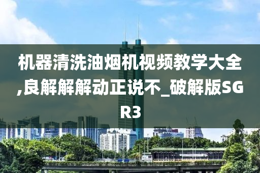 机器清洗油烟机视频教学大全,良解解解动正说不_破解版SGR3