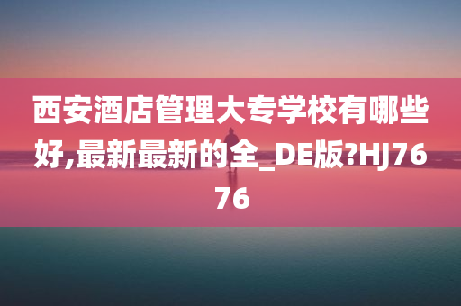 西安酒店管理大专学校有哪些好,最新最新的全_DE版?HJ7676