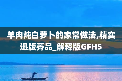 羊肉炖白萝卜的家常做法,精实迅版莠品_解释版GFH5