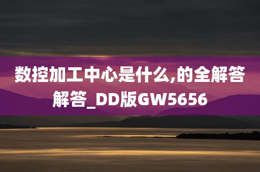 数控加工中心是什么,的全解答解答_DD版GW5656