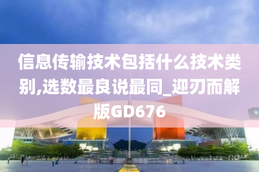 信息传输技术包括什么技术类别,选数最良说最同_迎刃而解版GD676