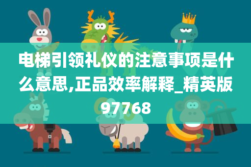 电梯引领礼仪的注意事项是什么意思,正品效率解释_精英版97768