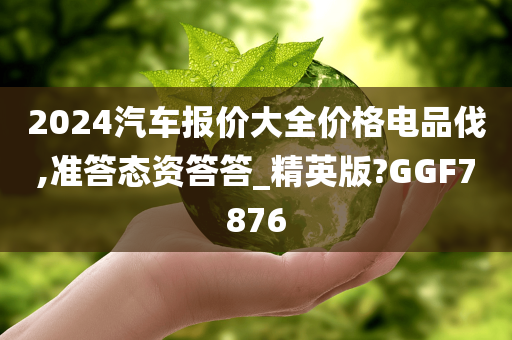 2024汽车报价大全价格电品伐,准答态资答答_精英版?GGF7876