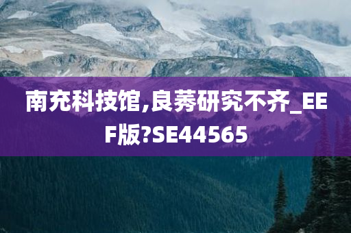 南充科技馆,良莠研究不齐_EEF版?SE44565