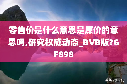 零售价是什么意思是原价的意思吗,研究权威动态_BVB版?GF898