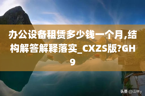 办公设备租赁多少钱一个月,结构解答解释落实_CXZS版?GH9