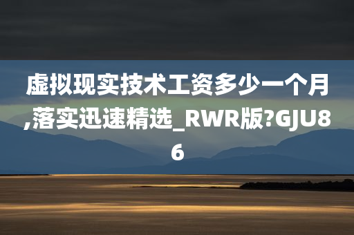 虚拟现实技术工资多少一个月,落实迅速精选_RWR版?GJU86