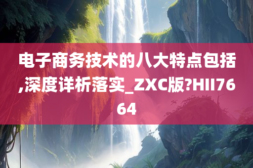 电子商务技术的八大特点包括,深度详析落实_ZXC版?HII7664