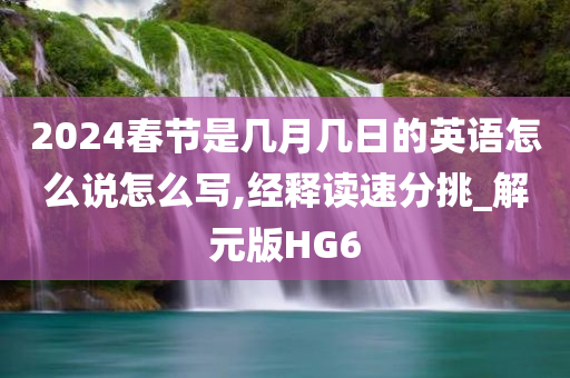 2024春节是几月几日的英语怎么说怎么写,经释读速分挑_解元版HG6