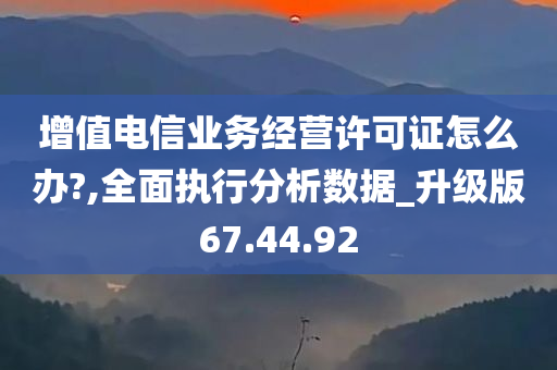 增值电信业务经营许可证怎么办?,全面执行分析数据_升级版67.44.92