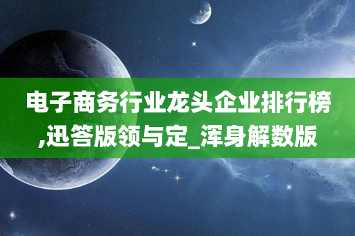 电子商务行业龙头企业排行榜,迅答版领与定_浑身解数版