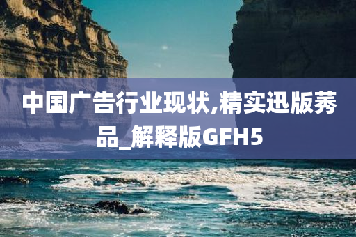 中国广告行业现状,精实迅版莠品_解释版GFH5