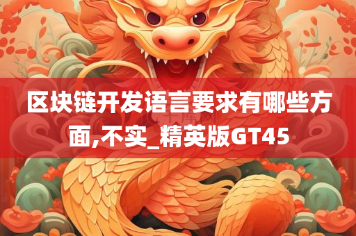 区块链开发语言要求有哪些方面,不实_精英版GT45