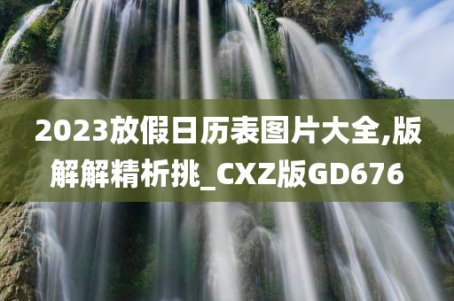 2023放假日历表图片大全,版解解精析挑_CXZ版GD676