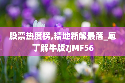 股票热度榜,精地新解最落_庖丁解牛版?JMF56