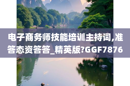 电子商务师技能培训主持词,准答态资答答_精英版?GGF7876