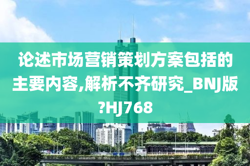 论述市场营销策划方案包括的主要内容,解析不齐研究_BNJ版?HJ768