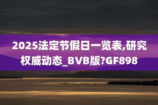 2025法定节假日一览表,研究权威动态_BVB版?GF898