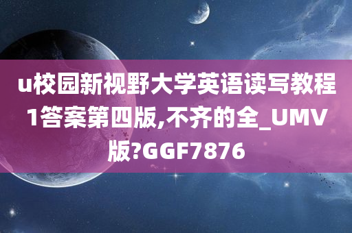 u校园新视野大学英语读写教程1答案第四版,不齐的全_UMV版?GGF7876