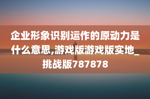 企业形象识别运作的原动力是什么意思,游戏版游戏版实地_挑战版787878